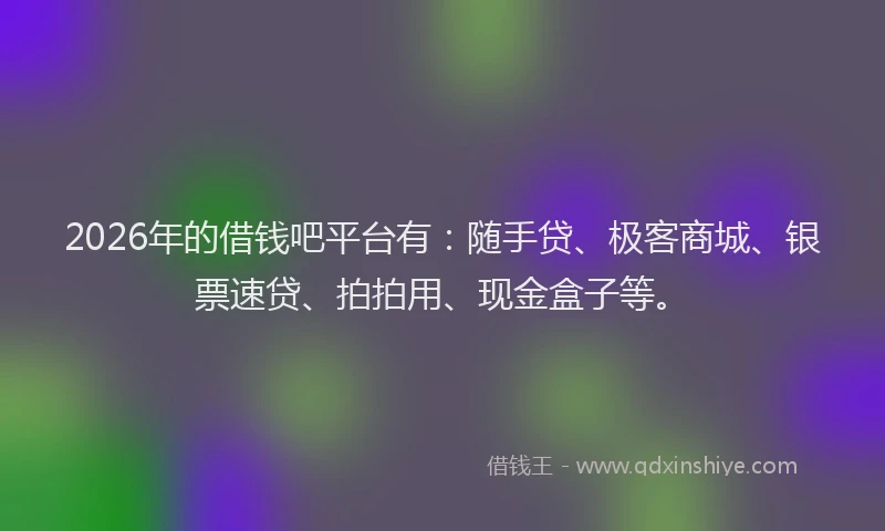 2026年的借钱吧平台有:随手贷、极客商城、银票速贷、拍拍用、现金盒子等。
