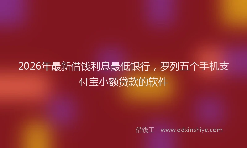 2026年最新借钱利息最低银行，罗列五个手机支付宝小额贷款的软件