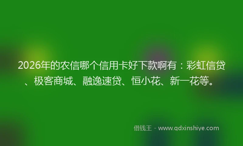 2026年的农信哪个信用卡好下款啊有:彩虹信贷、极客商城、融逸速贷、恒小花、新一花等。