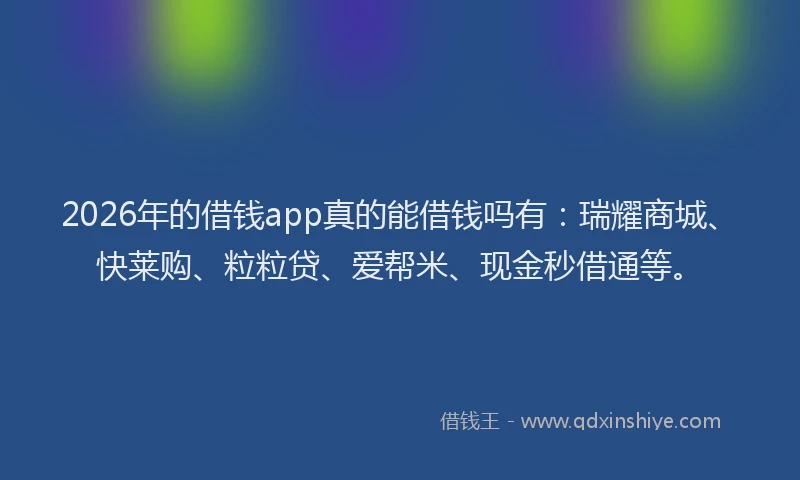 2026年的借钱app真的能借钱吗有:瑞耀商城、快莱购、粒粒贷、爱帮米、现金秒借通等。