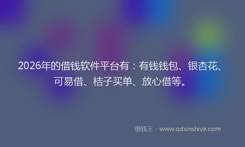 2026年的借钱软件平台有：有钱钱包、银杏花、可易借、桔子买单、放心借等。