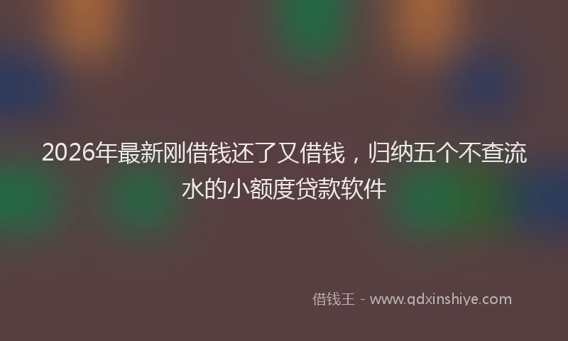 2026年最新刚借钱还了又借钱，归纳五个不查流水的小额度贷款软件