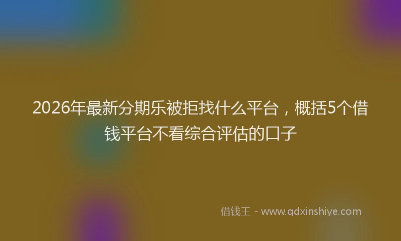 2026年最新分期乐被拒找什么平台，概括5个借钱平台不看综合评估的口子
