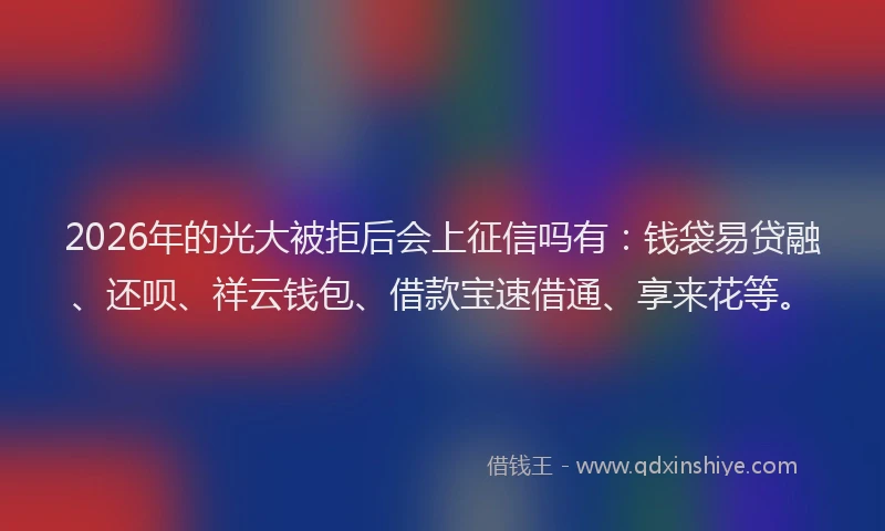2026年的光大被拒后会上征信吗有：钱袋易贷融、还呗、祥云钱包、借款宝速借通、享来花等。