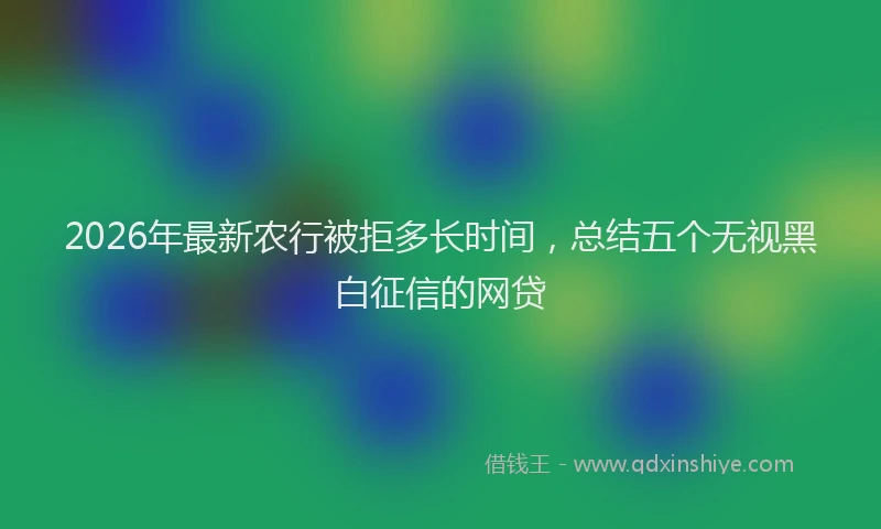 2026年最新农行被拒多长时间,总结五个无视黑白征信的网贷