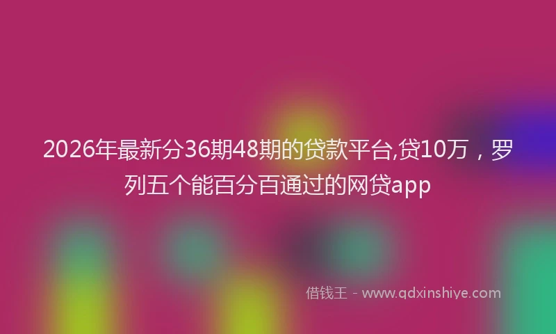 2026年最新分36期48期的贷款平台,贷10万,罗列五个能百分百通过的网贷app