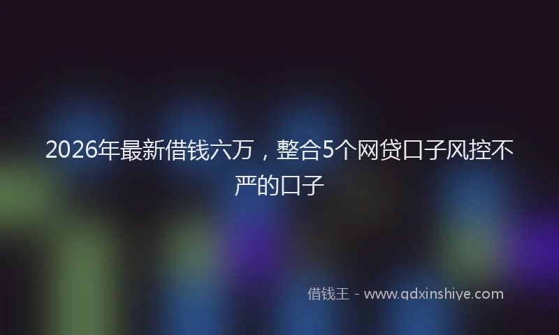 2026年最新借钱六万，整合5个网贷口子风控不严的口子
