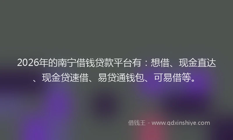 2026年的南宁借钱贷款平台有:想借、现金直达、现金贷速借、易贷通钱包、可易借等。