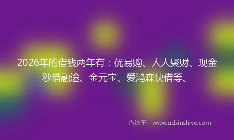 2026年的借钱两年有:优易购、人人聚财、现金秒借融途、金元宝、爱鸿森快借等。