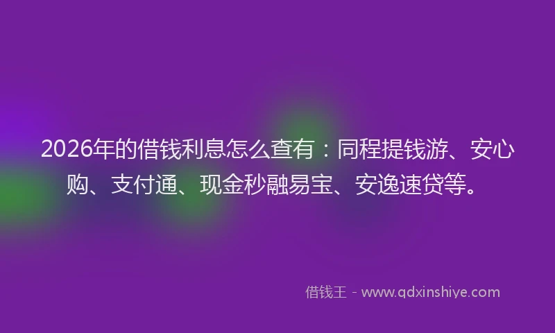 2026年的借钱利息怎么查有:同程提钱游、安心购、支付通、现金秒融易宝、安逸速贷等。
