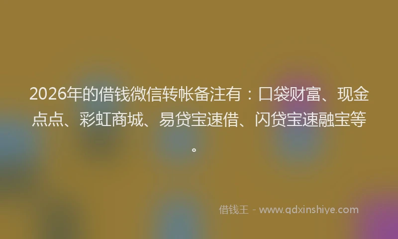 2026年的借钱微信转帐备注有：口袋财富、现金点点、彩虹商城、易贷宝速借、闪贷宝速融宝等。