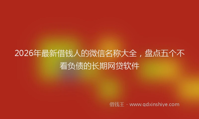 2026年最新借钱人的微信名称大全，盘点五个不看负债的长期网贷软件