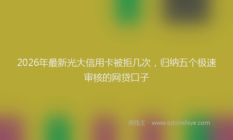 2026年最新光大信用卡被拒几次，归纳五个极速审核的网贷口子