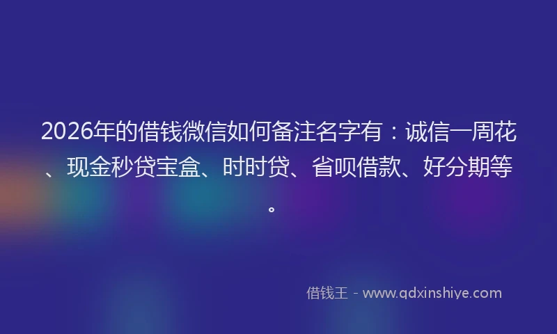 2026年的借钱微信如何备注名字有：诚信一周花、现金秒贷宝盒、时时贷、省呗借款、好分期等。