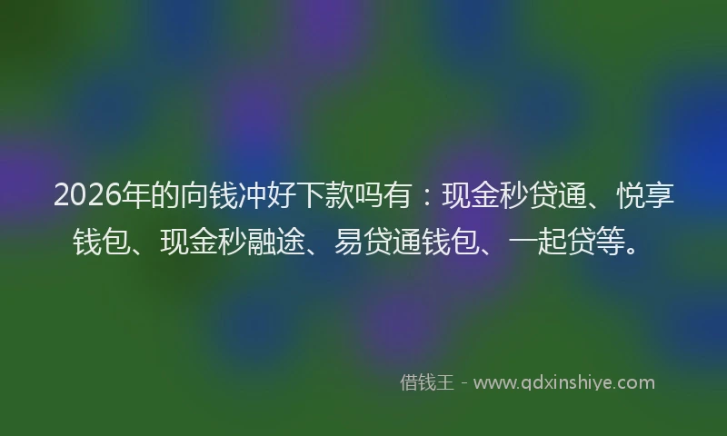 2026年的向钱冲好下款吗有：现金秒贷通、悦享钱包、现金秒融途、易贷通钱包、一起贷等。