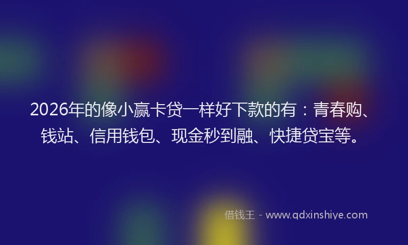 2026年的像小赢卡贷一样好下款的有:青春购、钱站、信用钱包、现金秒到融、快捷贷宝等。