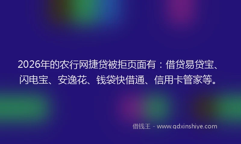 2026年的农行网捷贷被拒页面有：借贷易贷宝、闪电宝、安逸花、钱袋快借通、信用卡管家等。
