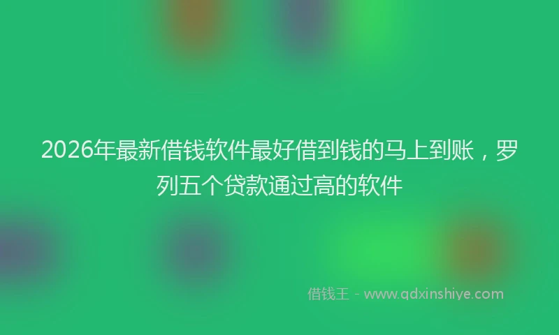2026年最新借钱软件最好借到钱的马上到账，罗列五个贷款通过高的软件