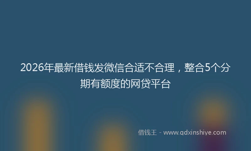 2026年最新借钱发微信合适不合理，整合5个分期有额度的网贷平台