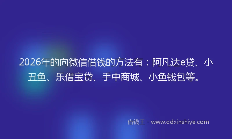 2026年的向微信借钱的方法有：阿凡达e贷、小丑鱼、乐借宝贷、手中商城、小鱼钱包等。