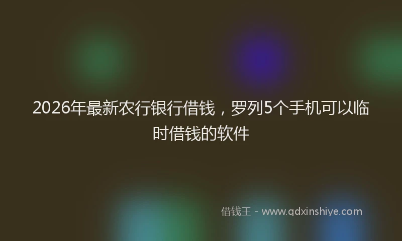 2026年最新农行银行借钱,罗列5个手机可以临时借钱的软件