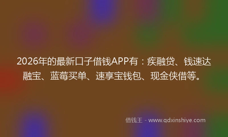 2026年的最新口子借钱APP有：疾融贷、钱速达融宝、蓝莓买单、速享宝钱包、现金侠借等。