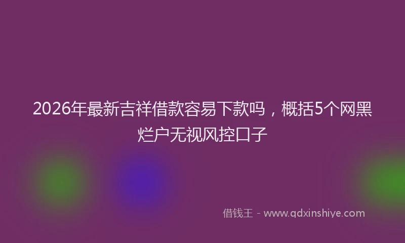 2026年最新吉祥借款容易下款吗,概括5个网黑烂户无视风控口子