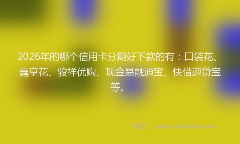 2026年的哪个信用卡分期好下款的有：口袋花、鑫享花、骏祥优购、现金易融通宝、快借速贷宝等。