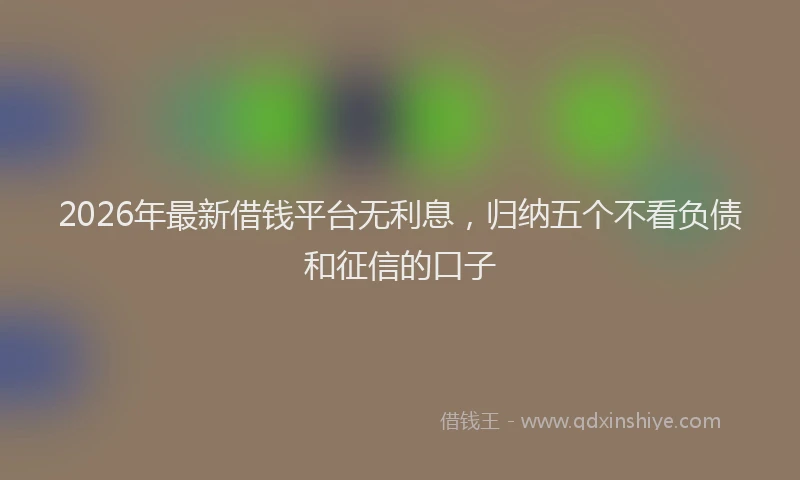 2026年最新借钱平台无利息，归纳五个不看负债和征信的口子