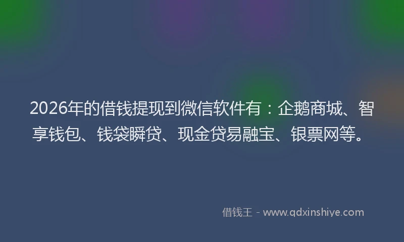 2026年的借钱提现到微信软件有：企鹅商城、智享钱包、钱袋瞬贷、现金贷易融宝、银票网等。