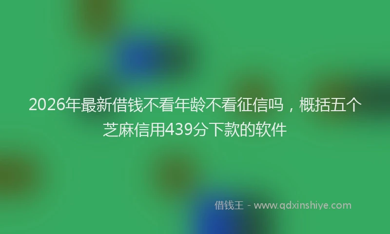 2026年最新借钱不看年龄不看征信吗，概括五个芝麻信用439分下款的软件