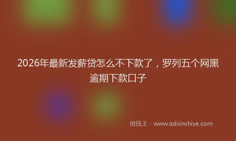 2026年最新发薪贷怎么不下款了,罗列五个网黑逾期下款口子