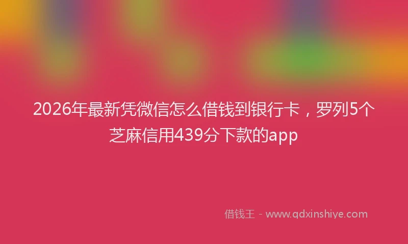2026年最新凭微信怎么借钱到银行卡，罗列5个芝麻信用439分下款的app
