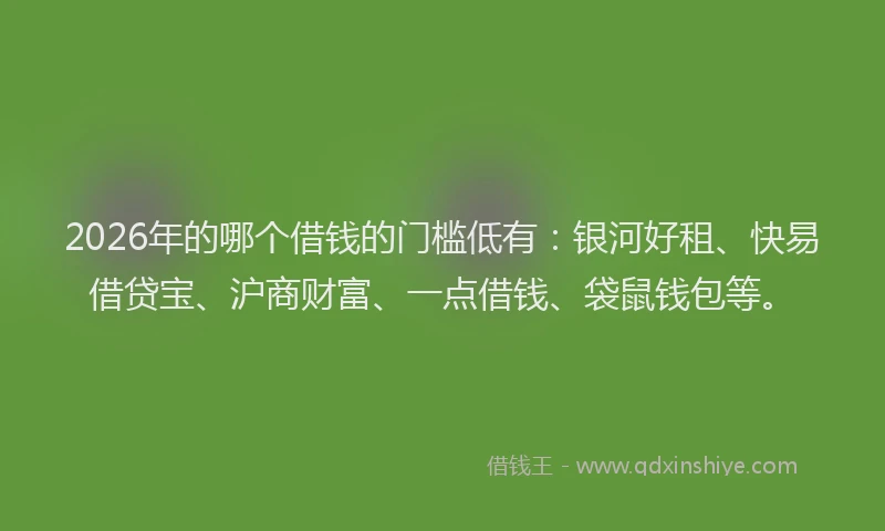 2026年的哪个借钱的门槛低有:银河好租、快易借贷宝、沪商财富、一点借钱、袋鼠钱包等。
