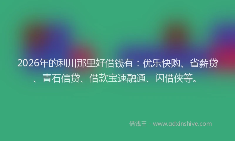 2026年的利川那里好借钱有:优乐快购、省薪贷、青石信贷、借款宝速融通、闪借侠等。