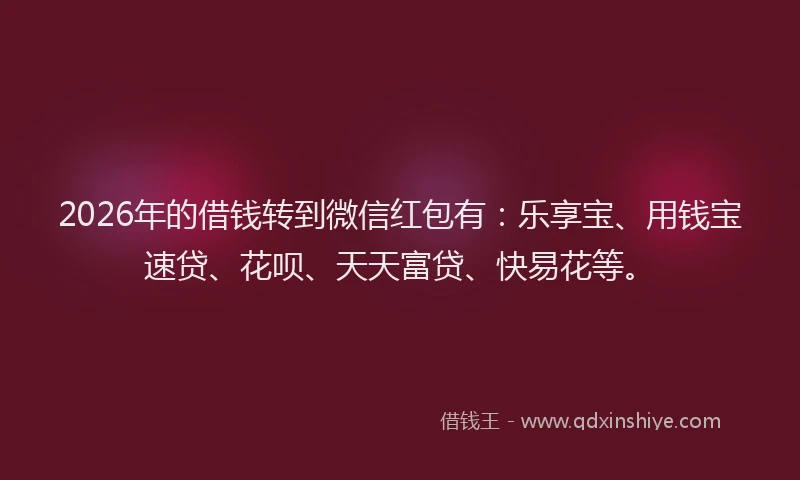 2026年的借钱转到微信红包有：乐享宝、用钱宝速贷、花呗、天天富贷、快易花等。