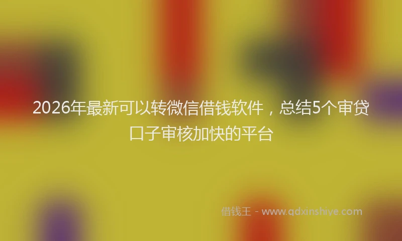2026年最新可以转微信借钱软件，总结5个审贷口子审核加快的平台