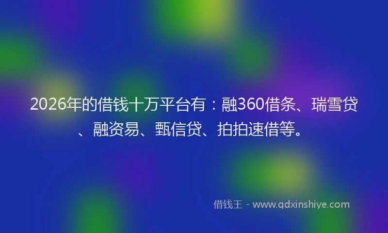 2026年的借钱十万平台有：融360借条、瑞雪贷、融资易、甄信贷、拍拍速借等。