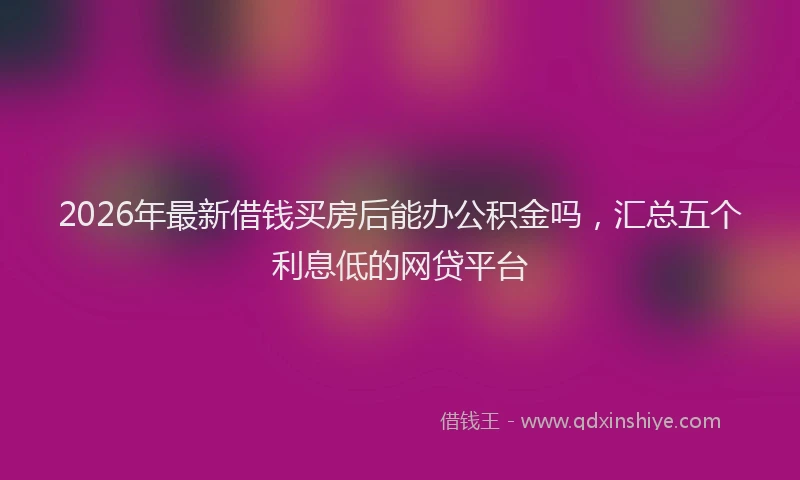 2026年最新借钱买房后能办公积金吗，汇总五个利息低的网贷平台