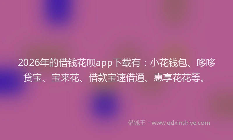 2026年的借钱花呗app下载有：小花钱包、哆哆贷宝、宝来花、借款宝速借通、惠享花花等。
