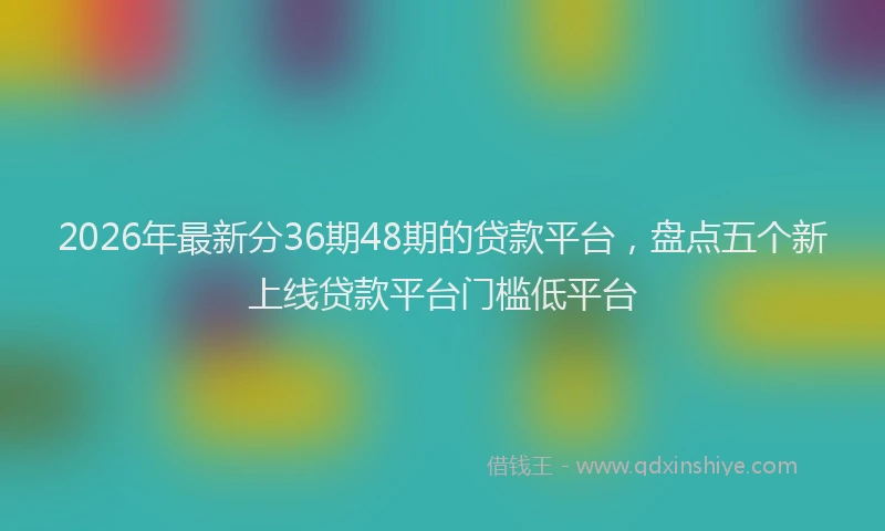 2026年最新分36期48期的贷款平台,盘点五个新上线贷款平台门槛低平台