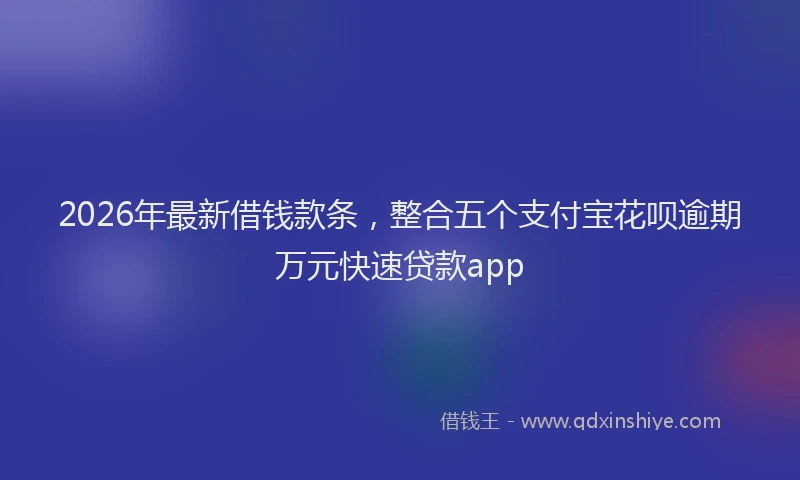 2026年最新借钱款条,整合五个支付宝花呗逾期万元快速贷款app