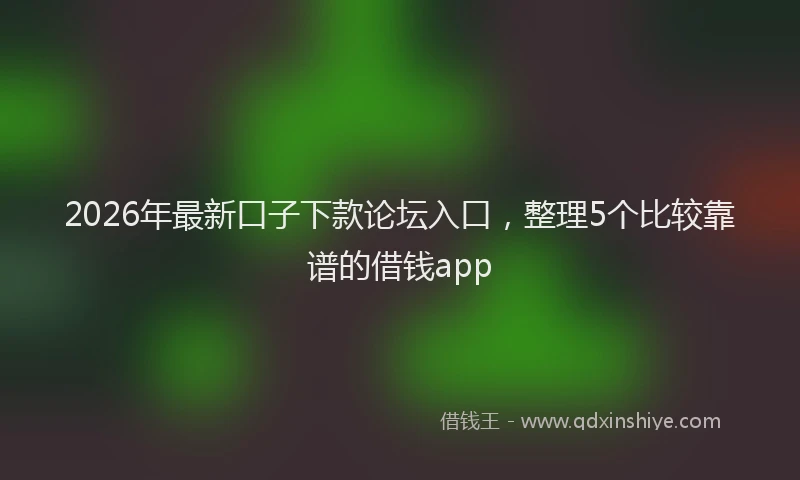2026年最新口子下款论坛入口,整理5个比较靠谱的借钱app