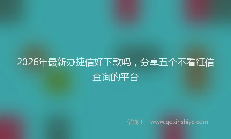 2026年最新办捷信好下款吗，分享五个不看征信查询的平台