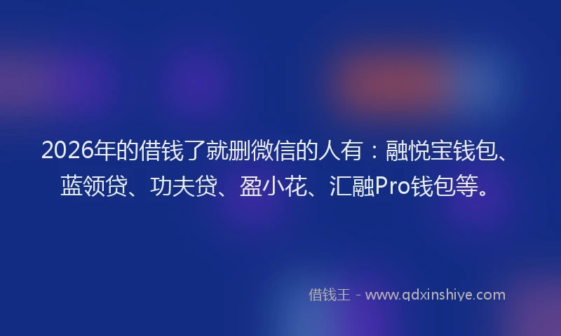 2026年的借钱了就删微信的人有:融悦宝钱包、蓝领贷、功夫贷、盈小花、汇融Pro钱包等。