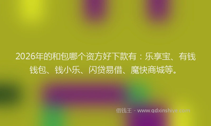 2026年的和包哪个资方好下款有:乐享宝、有钱钱包、钱小乐、闪贷易借、魔快商城等。