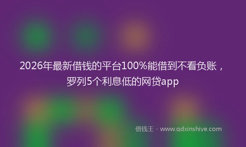 2026年最新借钱的平台100%能借到不看负账，罗列5个利息低的网贷app