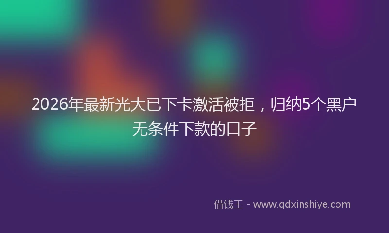 2026年最新光大已下卡激活被拒，归纳5个黑户无条件下款的口子