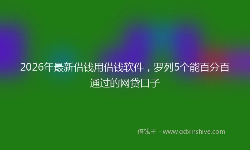 2026年最新借钱用借钱软件，罗列5个能百分百通过的网贷口子