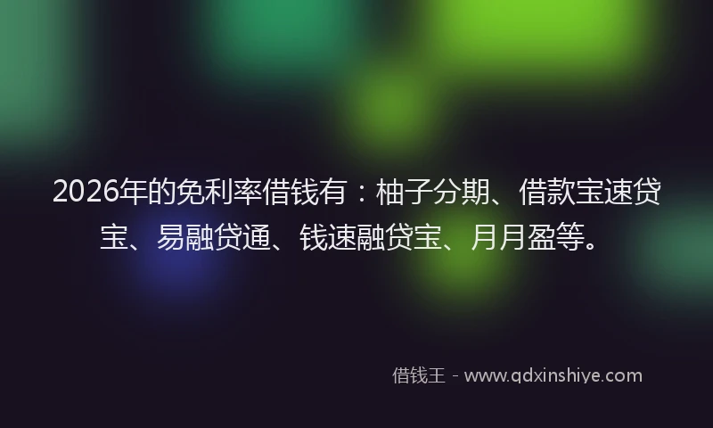2026年的免利率借钱有：柚子分期、借款宝速贷宝、易融贷通、钱速融贷宝、月月盈等。